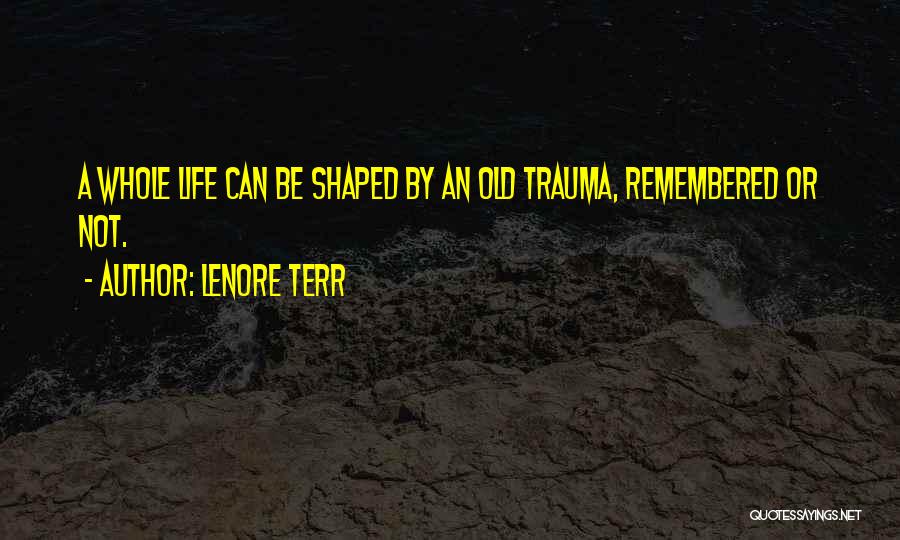 Lenore Terr Quotes: A Whole Life Can Be Shaped By An Old Trauma, Remembered Or Not.