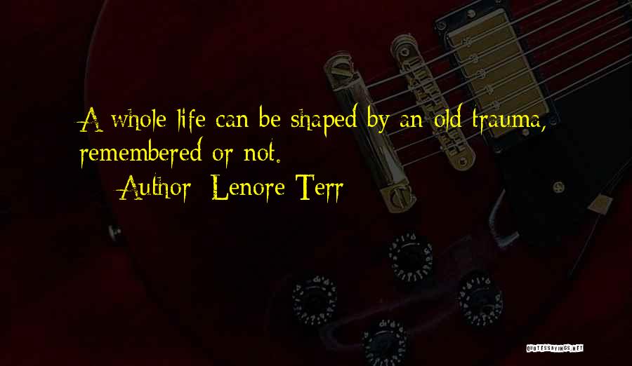 Lenore Terr Quotes: A Whole Life Can Be Shaped By An Old Trauma, Remembered Or Not.