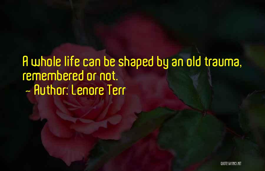 Lenore Terr Quotes: A Whole Life Can Be Shaped By An Old Trauma, Remembered Or Not.