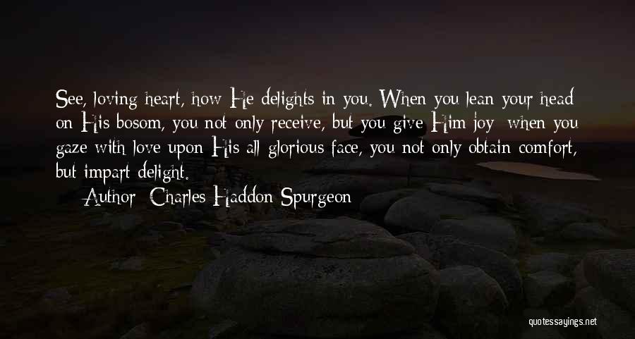 Charles Haddon Spurgeon Quotes: See, Loving Heart, How He Delights In You. When You Lean Your Head On His Bosom, You Not Only Receive,