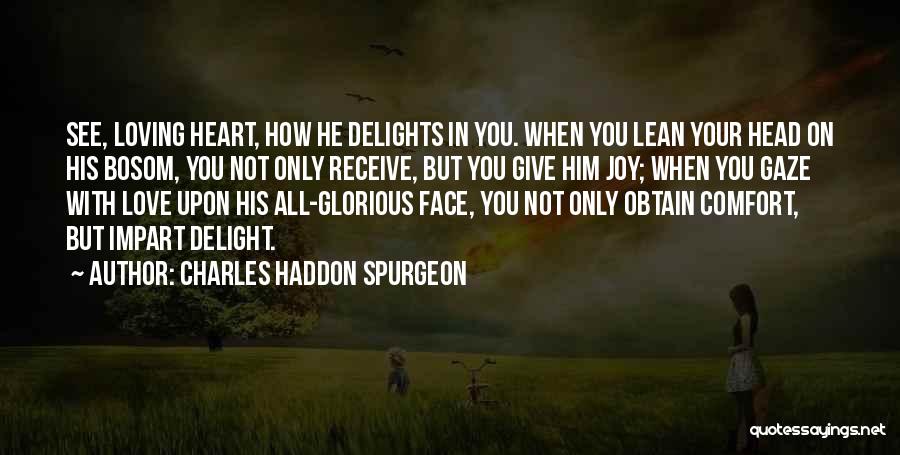 Charles Haddon Spurgeon Quotes: See, Loving Heart, How He Delights In You. When You Lean Your Head On His Bosom, You Not Only Receive,