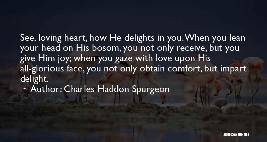 Charles Haddon Spurgeon Quotes: See, Loving Heart, How He Delights In You. When You Lean Your Head On His Bosom, You Not Only Receive,