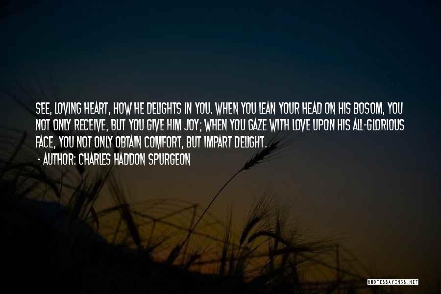 Charles Haddon Spurgeon Quotes: See, Loving Heart, How He Delights In You. When You Lean Your Head On His Bosom, You Not Only Receive,