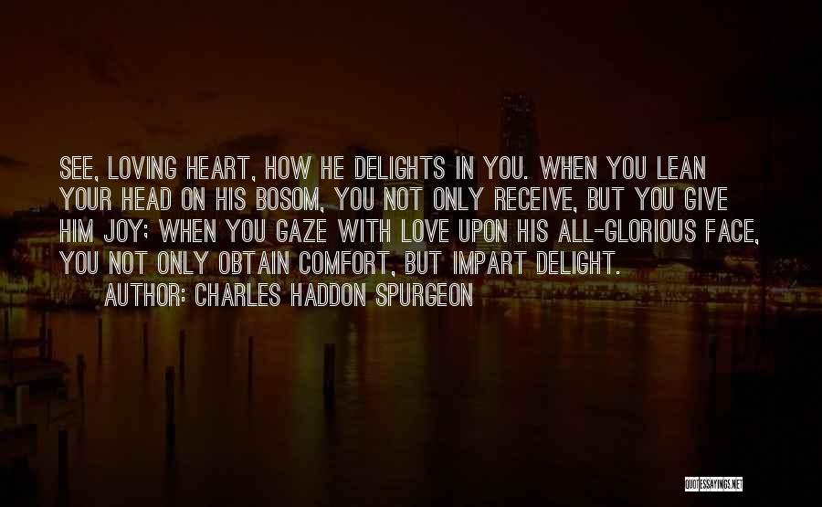 Charles Haddon Spurgeon Quotes: See, Loving Heart, How He Delights In You. When You Lean Your Head On His Bosom, You Not Only Receive,
