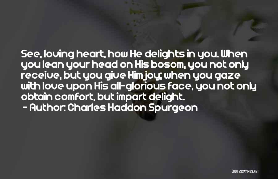 Charles Haddon Spurgeon Quotes: See, Loving Heart, How He Delights In You. When You Lean Your Head On His Bosom, You Not Only Receive,