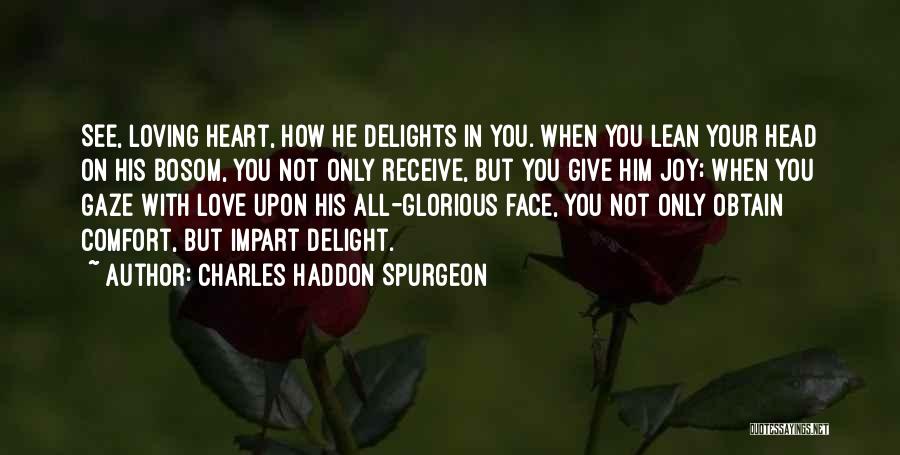 Charles Haddon Spurgeon Quotes: See, Loving Heart, How He Delights In You. When You Lean Your Head On His Bosom, You Not Only Receive,