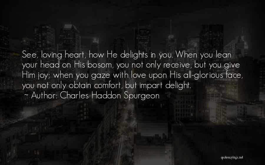 Charles Haddon Spurgeon Quotes: See, Loving Heart, How He Delights In You. When You Lean Your Head On His Bosom, You Not Only Receive,