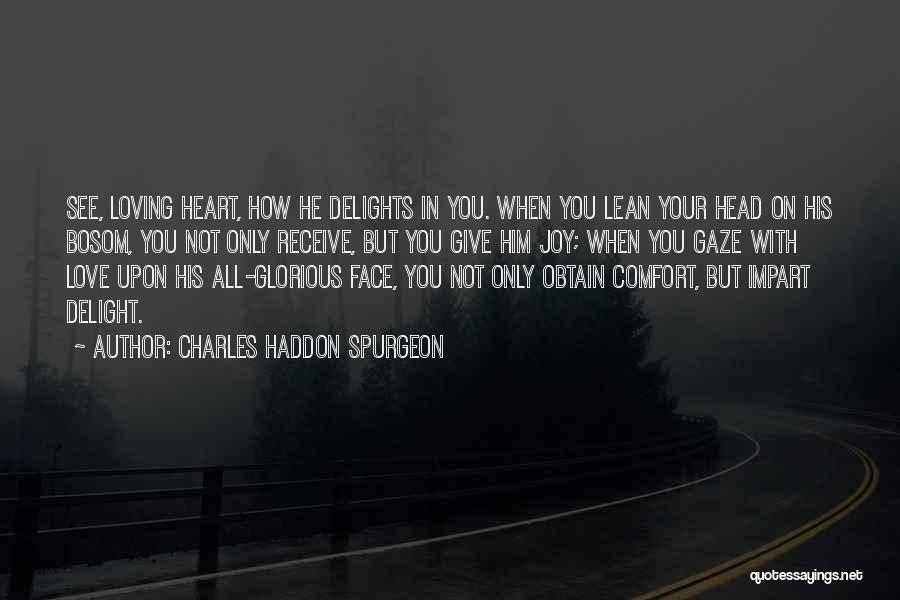 Charles Haddon Spurgeon Quotes: See, Loving Heart, How He Delights In You. When You Lean Your Head On His Bosom, You Not Only Receive,