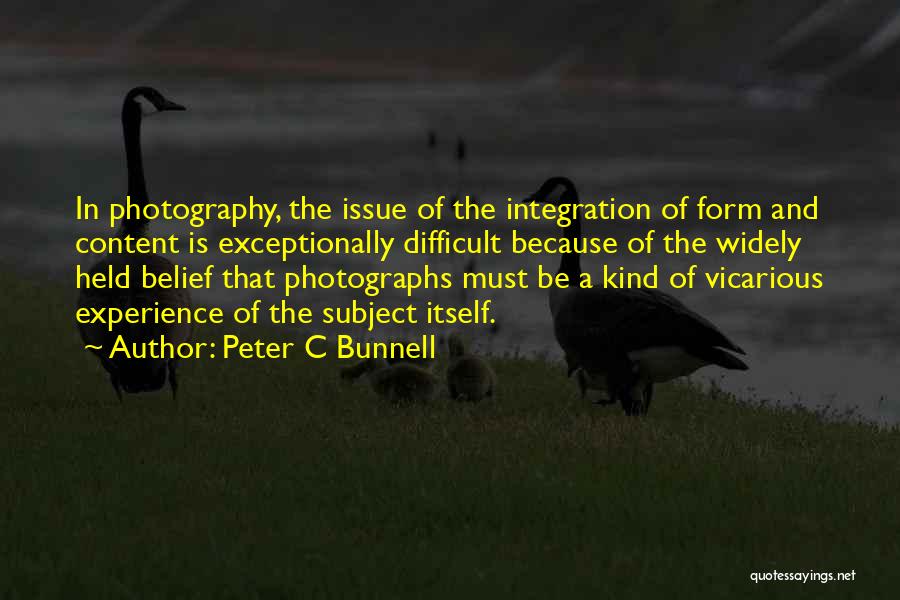 Peter C Bunnell Quotes: In Photography, The Issue Of The Integration Of Form And Content Is Exceptionally Difficult Because Of The Widely Held Belief