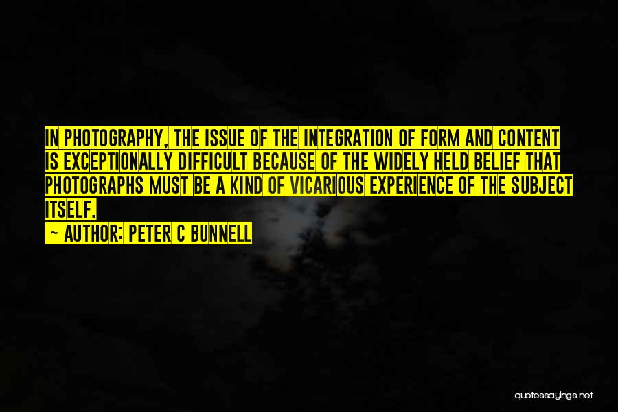Peter C Bunnell Quotes: In Photography, The Issue Of The Integration Of Form And Content Is Exceptionally Difficult Because Of The Widely Held Belief
