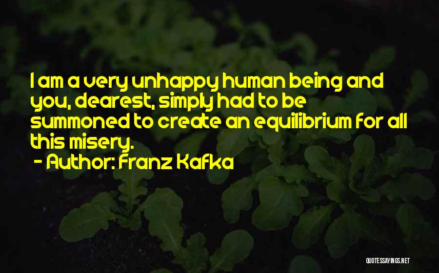 Franz Kafka Quotes: I Am A Very Unhappy Human Being And You, Dearest, Simply Had To Be Summoned To Create An Equilibrium For