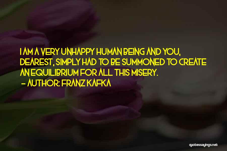 Franz Kafka Quotes: I Am A Very Unhappy Human Being And You, Dearest, Simply Had To Be Summoned To Create An Equilibrium For