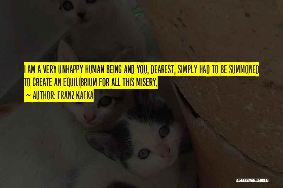 Franz Kafka Quotes: I Am A Very Unhappy Human Being And You, Dearest, Simply Had To Be Summoned To Create An Equilibrium For