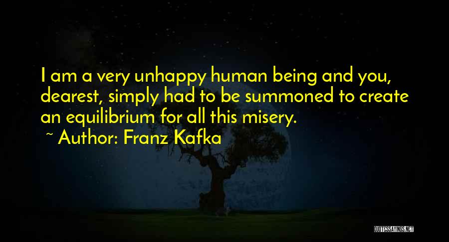 Franz Kafka Quotes: I Am A Very Unhappy Human Being And You, Dearest, Simply Had To Be Summoned To Create An Equilibrium For