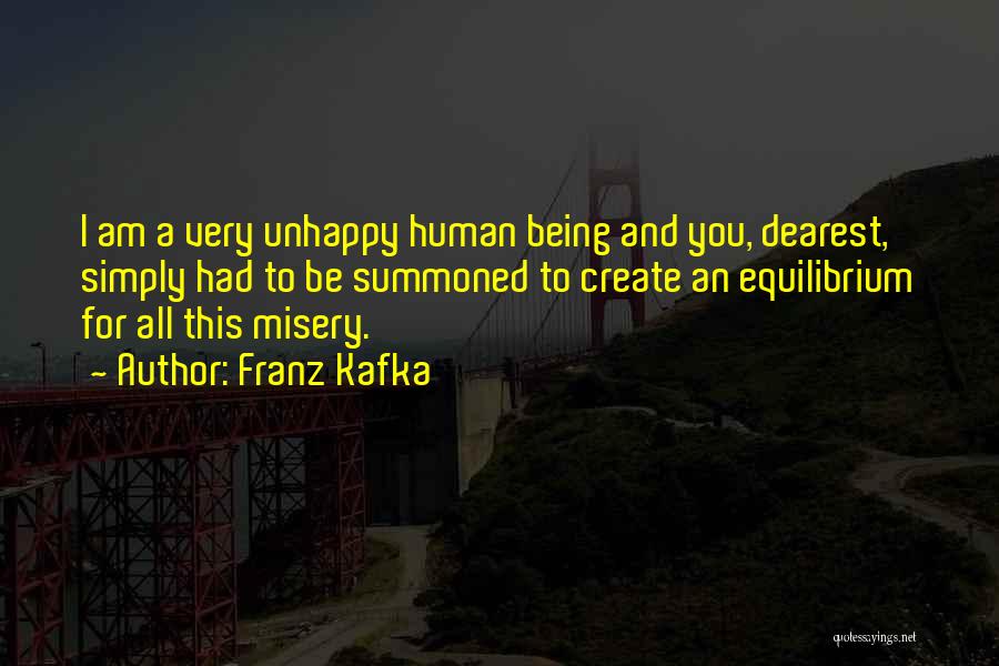 Franz Kafka Quotes: I Am A Very Unhappy Human Being And You, Dearest, Simply Had To Be Summoned To Create An Equilibrium For