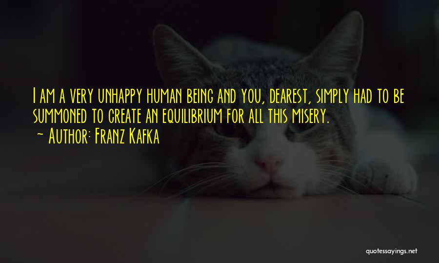 Franz Kafka Quotes: I Am A Very Unhappy Human Being And You, Dearest, Simply Had To Be Summoned To Create An Equilibrium For