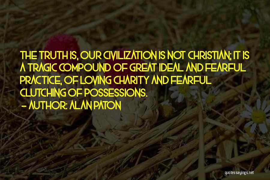 Alan Paton Quotes: The Truth Is, Our Civilization Is Not Christian; It Is A Tragic Compound Of Great Ideal And Fearful Practice, Of