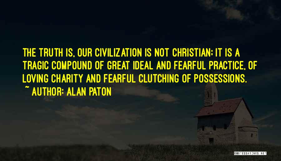 Alan Paton Quotes: The Truth Is, Our Civilization Is Not Christian; It Is A Tragic Compound Of Great Ideal And Fearful Practice, Of