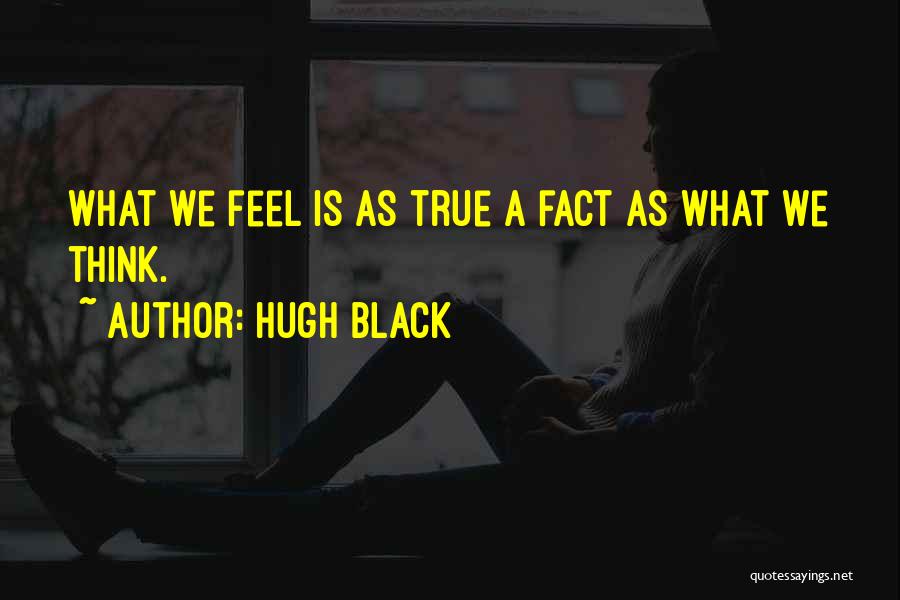 Hugh Black Quotes: What We Feel Is As True A Fact As What We Think.