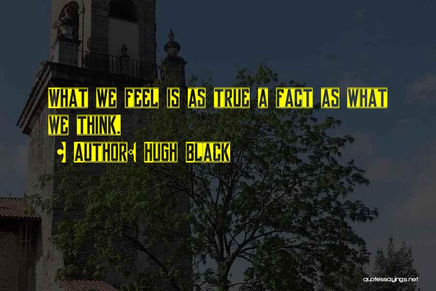 Hugh Black Quotes: What We Feel Is As True A Fact As What We Think.