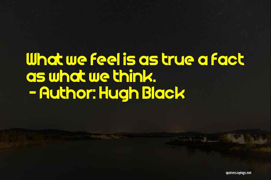 Hugh Black Quotes: What We Feel Is As True A Fact As What We Think.