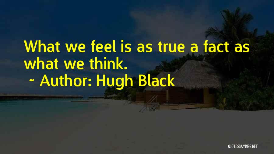 Hugh Black Quotes: What We Feel Is As True A Fact As What We Think.