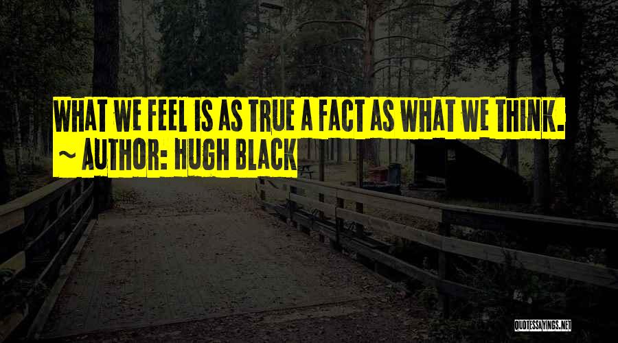 Hugh Black Quotes: What We Feel Is As True A Fact As What We Think.