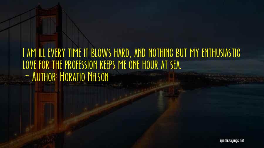 Horatio Nelson Quotes: I Am Ill Every Time It Blows Hard, And Nothing But My Enthusiastic Love For The Profession Keeps Me One