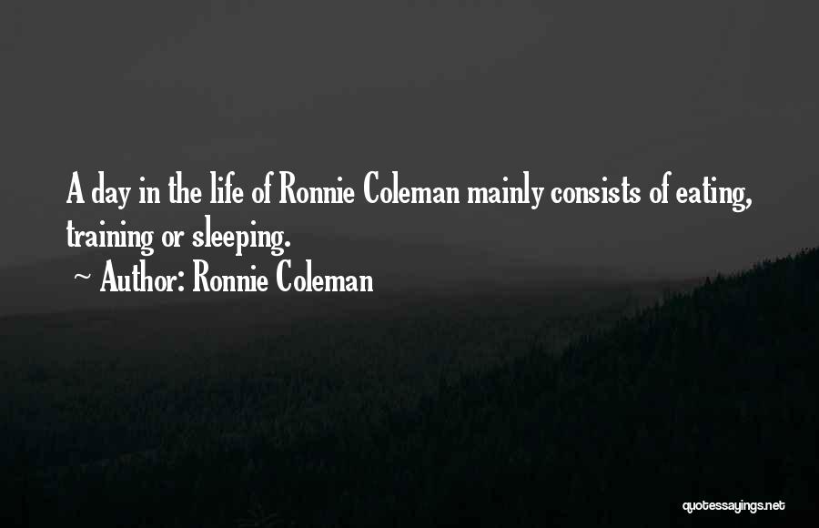 Ronnie Coleman Quotes: A Day In The Life Of Ronnie Coleman Mainly Consists Of Eating, Training Or Sleeping.