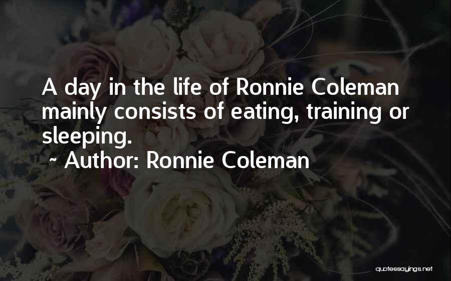 Ronnie Coleman Quotes: A Day In The Life Of Ronnie Coleman Mainly Consists Of Eating, Training Or Sleeping.