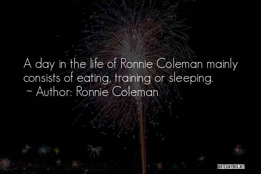 Ronnie Coleman Quotes: A Day In The Life Of Ronnie Coleman Mainly Consists Of Eating, Training Or Sleeping.