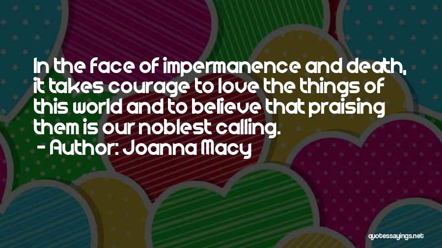 Joanna Macy Quotes: In The Face Of Impermanence And Death, It Takes Courage To Love The Things Of This World And To Believe