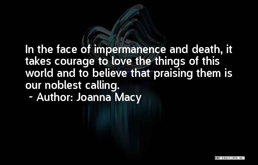 Joanna Macy Quotes: In The Face Of Impermanence And Death, It Takes Courage To Love The Things Of This World And To Believe