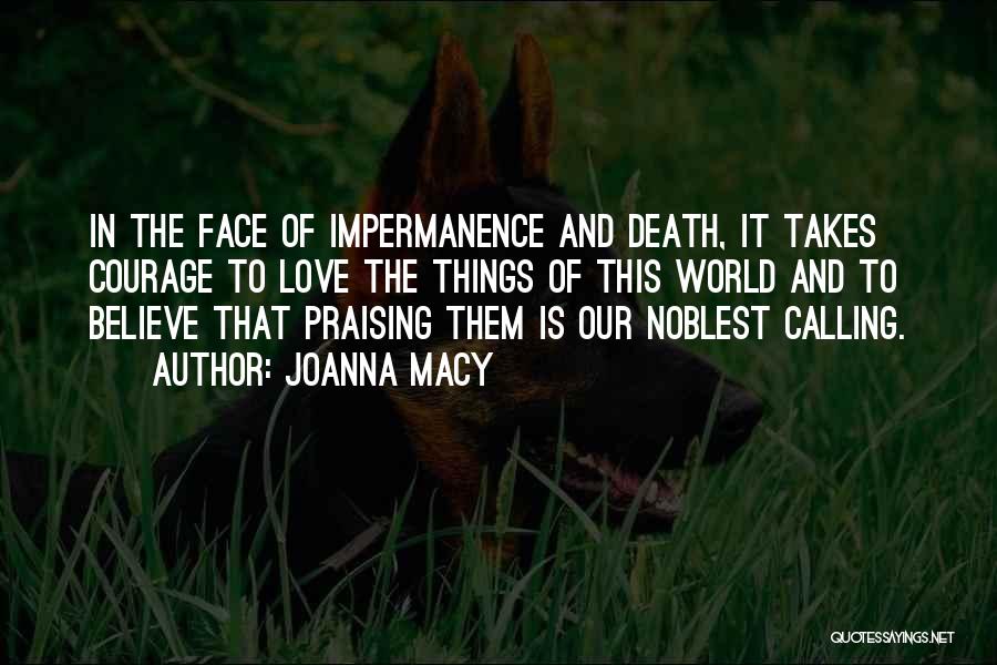 Joanna Macy Quotes: In The Face Of Impermanence And Death, It Takes Courage To Love The Things Of This World And To Believe