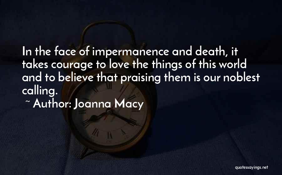 Joanna Macy Quotes: In The Face Of Impermanence And Death, It Takes Courage To Love The Things Of This World And To Believe