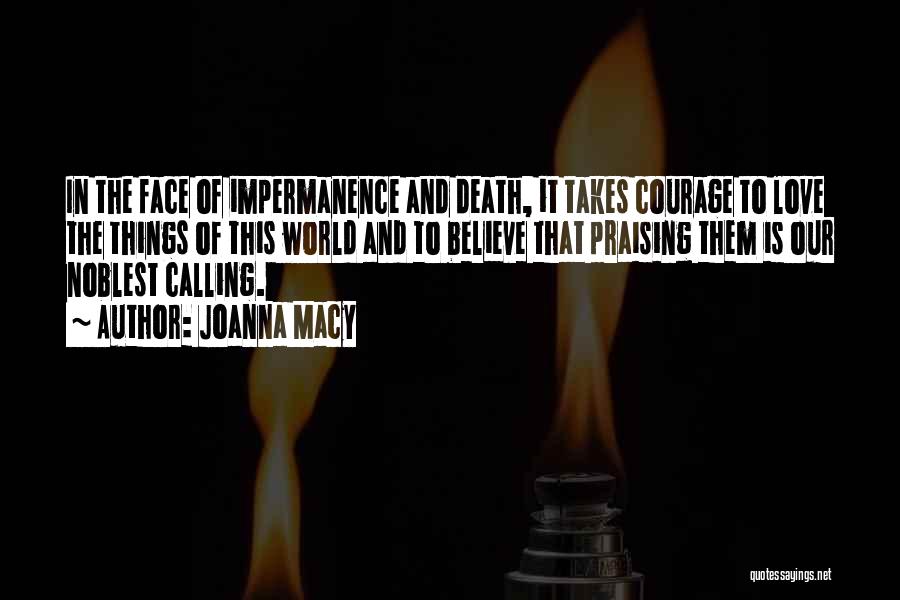 Joanna Macy Quotes: In The Face Of Impermanence And Death, It Takes Courage To Love The Things Of This World And To Believe