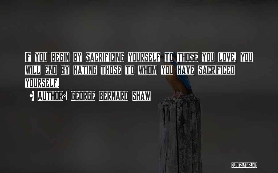 George Bernard Shaw Quotes: If You Begin By Sacrificing Yourself To Those You Love, You Will End By Hating Those To Whom You Have