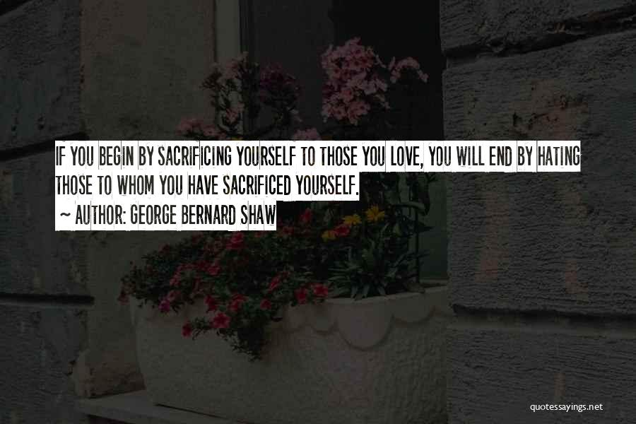 George Bernard Shaw Quotes: If You Begin By Sacrificing Yourself To Those You Love, You Will End By Hating Those To Whom You Have