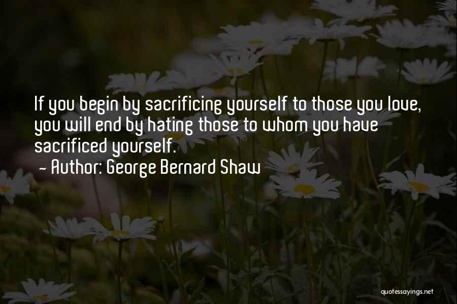 George Bernard Shaw Quotes: If You Begin By Sacrificing Yourself To Those You Love, You Will End By Hating Those To Whom You Have