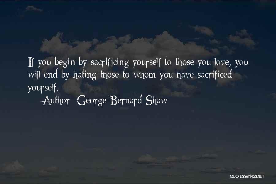 George Bernard Shaw Quotes: If You Begin By Sacrificing Yourself To Those You Love, You Will End By Hating Those To Whom You Have