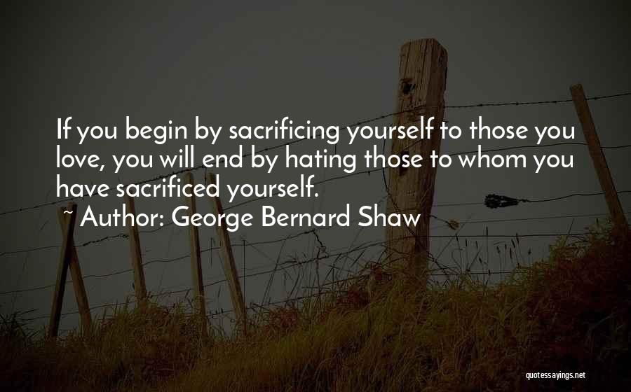 George Bernard Shaw Quotes: If You Begin By Sacrificing Yourself To Those You Love, You Will End By Hating Those To Whom You Have