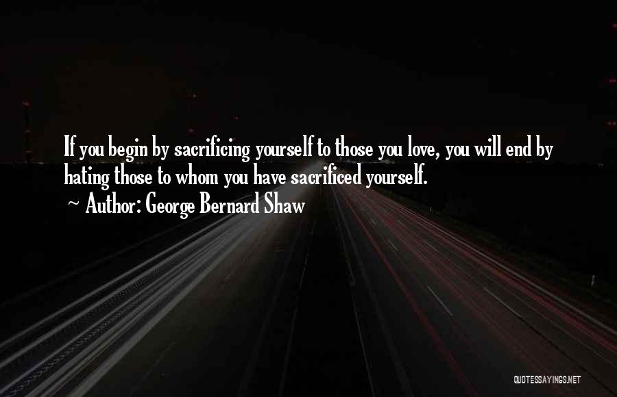 George Bernard Shaw Quotes: If You Begin By Sacrificing Yourself To Those You Love, You Will End By Hating Those To Whom You Have