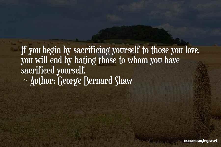 George Bernard Shaw Quotes: If You Begin By Sacrificing Yourself To Those You Love, You Will End By Hating Those To Whom You Have