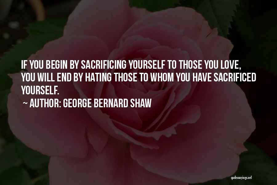 George Bernard Shaw Quotes: If You Begin By Sacrificing Yourself To Those You Love, You Will End By Hating Those To Whom You Have