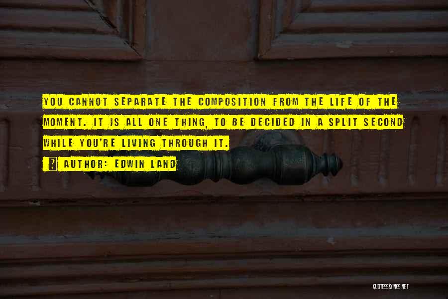 Edwin Land Quotes: You Cannot Separate The Composition From The Life Of The Moment. It Is All One Thing, To Be Decided In