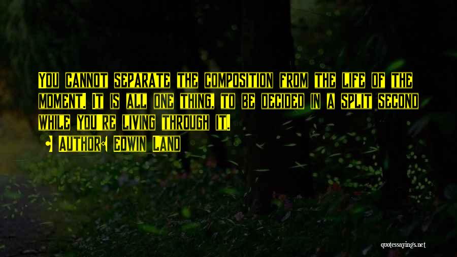 Edwin Land Quotes: You Cannot Separate The Composition From The Life Of The Moment. It Is All One Thing, To Be Decided In