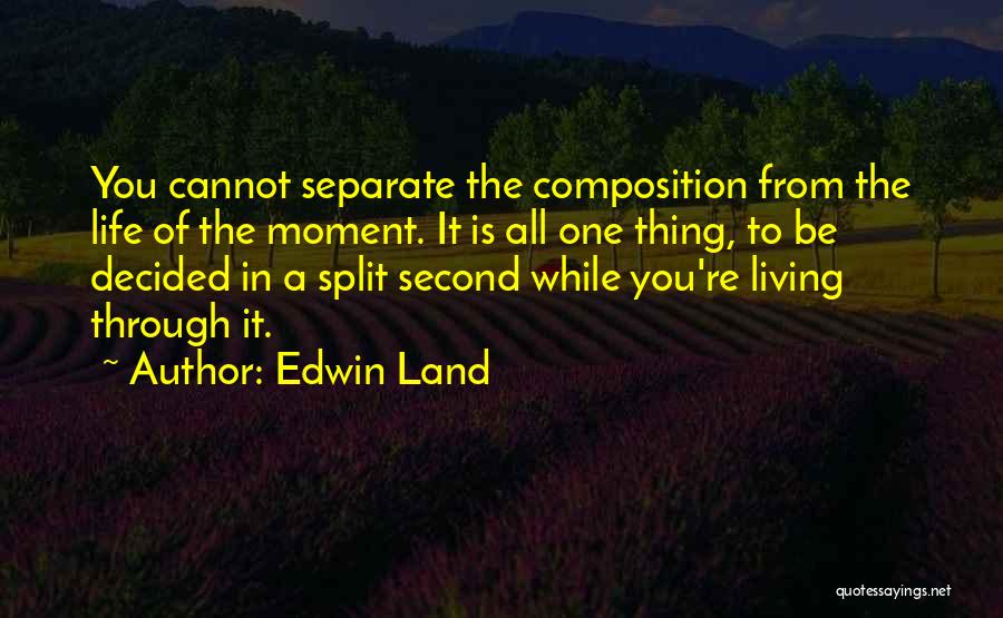 Edwin Land Quotes: You Cannot Separate The Composition From The Life Of The Moment. It Is All One Thing, To Be Decided In