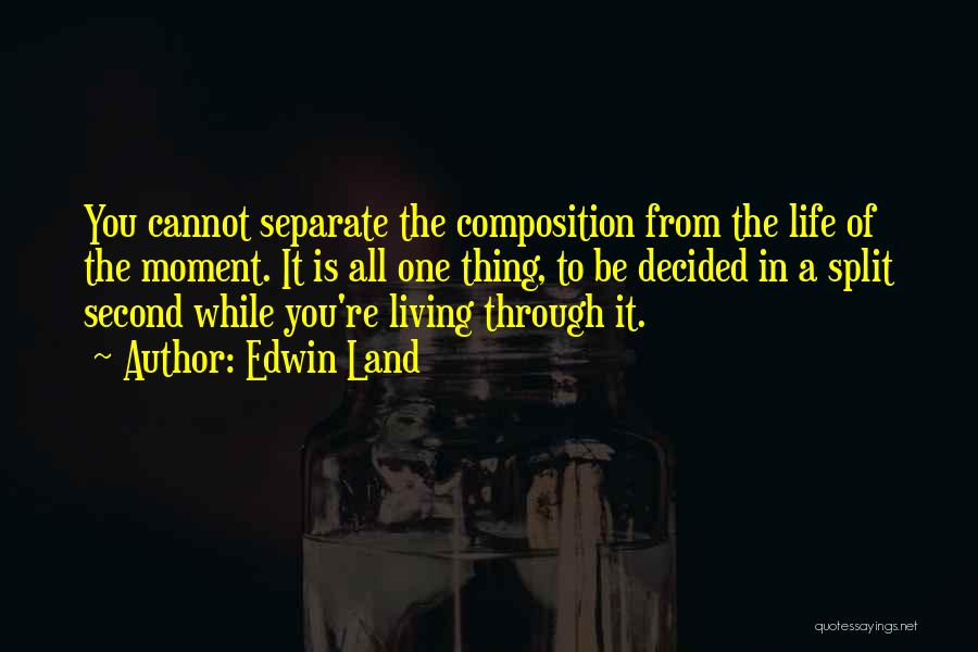 Edwin Land Quotes: You Cannot Separate The Composition From The Life Of The Moment. It Is All One Thing, To Be Decided In