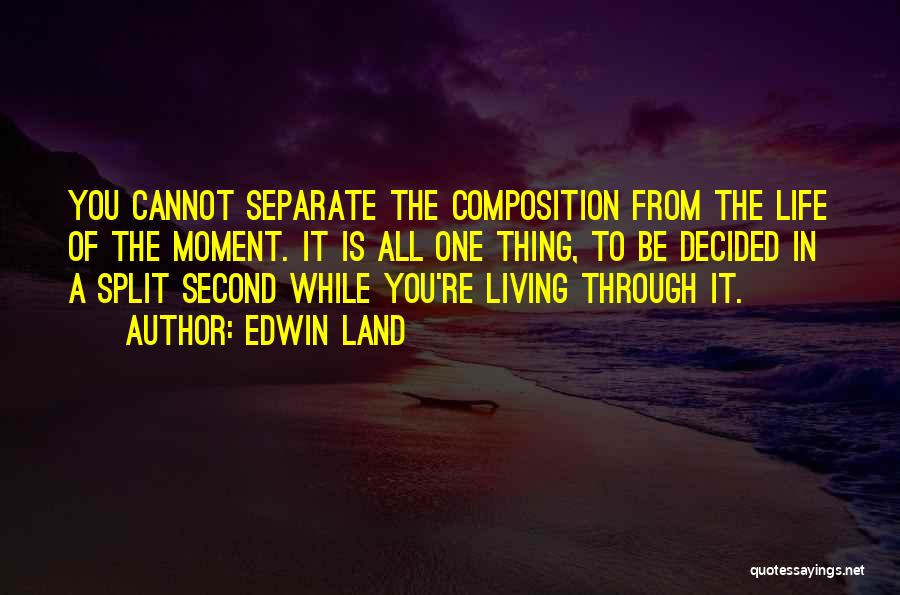 Edwin Land Quotes: You Cannot Separate The Composition From The Life Of The Moment. It Is All One Thing, To Be Decided In