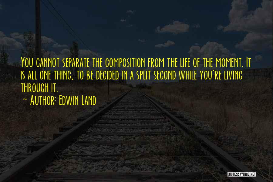 Edwin Land Quotes: You Cannot Separate The Composition From The Life Of The Moment. It Is All One Thing, To Be Decided In